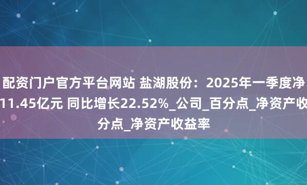 配资门户官方平台网站 盐湖股份：2025年一季度净利润11.45亿元 同比增长22.52%_公司_百分点_净资产收益率