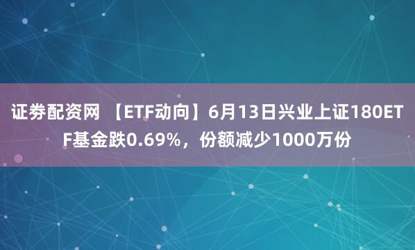 证劵配资网 【ETF动向】6月13日兴业上证180ETF基金跌0.69%，份额减少1000万份