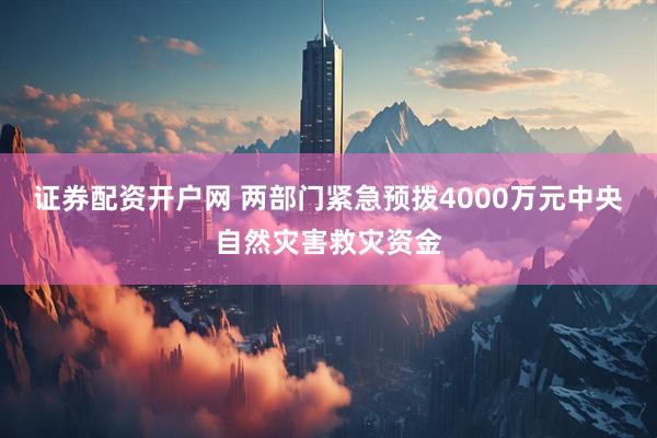 证券配资开户网 两部门紧急预拨4000万元中央自然灾害救灾资金