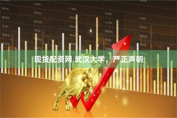 现货配资网 武汉大学，严正声明
