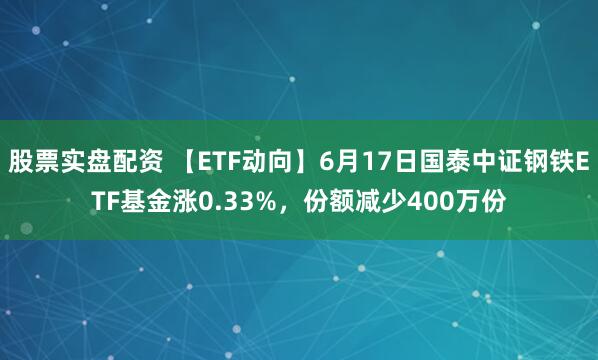 股票实盘配资 【ETF动向】6月17日国泰中证钢铁ETF基金涨0.33%，份额减少400万份