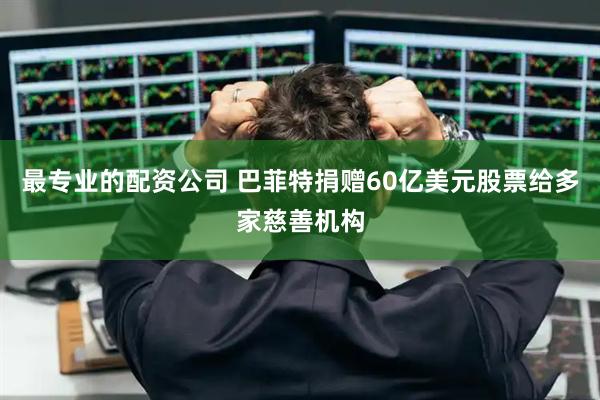 最专业的配资公司 巴菲特捐赠60亿美元股票给多家慈善机构