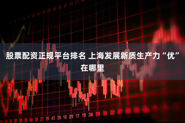 股票配资正规平台排名 上海发展新质生产力“优”在哪里