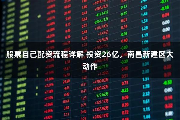 股票自己配资流程详解 投资26亿，南昌新建区大动作