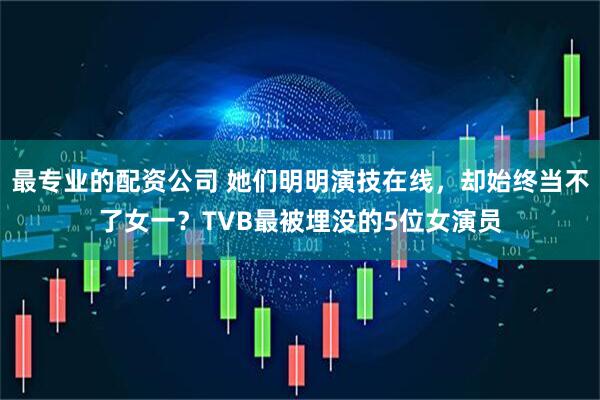 最专业的配资公司 她们明明演技在线，却始终当不了女一？TVB最被埋没的5位女演员