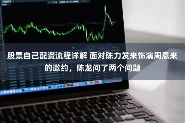 股票自己配资流程详解 面对陈力发来饰演周恩来的邀约，陈龙问了两个问题