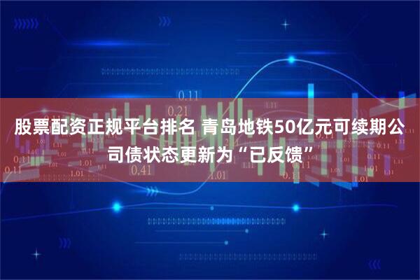 股票配资正规平台排名 青岛地铁50亿元可续期公司债状态更新为“已反馈”