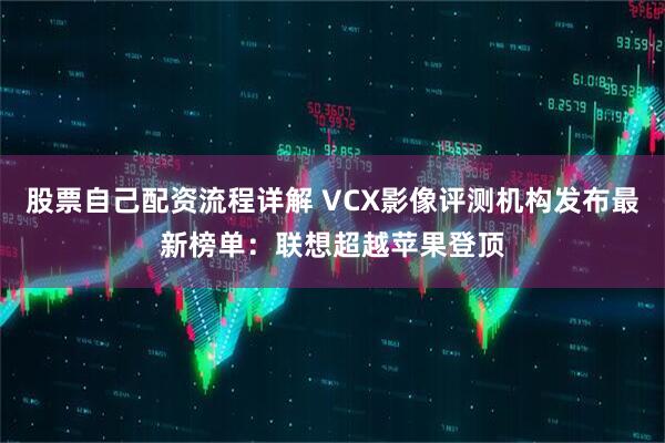 股票自己配资流程详解 VCX影像评测机构发布最新榜单：联想超越苹果登顶