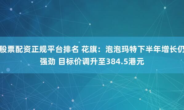 股票配资正规平台排名 花旗：泡泡玛特下半年增长仍强劲 目标价调升至384.5港元