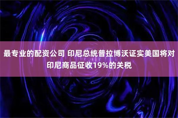 最专业的配资公司 印尼总统普拉博沃证实美国将对印尼商品征收19%的关税