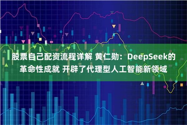 股票自己配资流程详解 黄仁勋：DeepSeek的革命性成就 开辟了代理型人工智能新领域