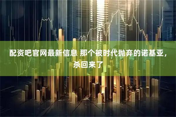 配资吧官网最新信息 那个被时代抛弃的诺基亚，杀回来了